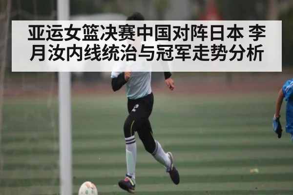 亚运女篮决赛中国对阵日本 李月汝内线统治与冠军走势分析