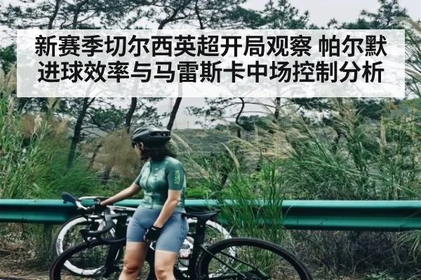 新赛季切尔西英超开局观察 帕尔默进球效率与马雷斯卡中场控制分析