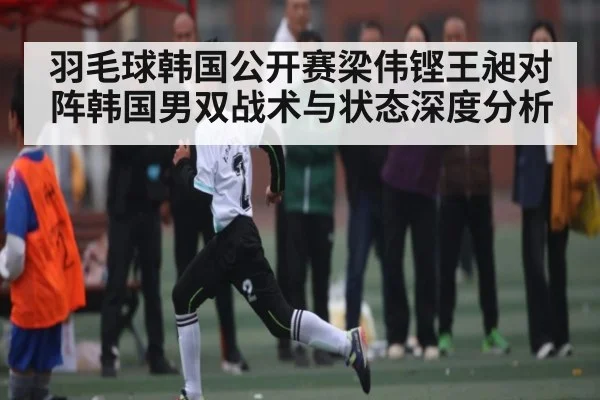 羽毛球韩国公开赛梁伟铿王昶对阵韩国男双战术与状态深度分析